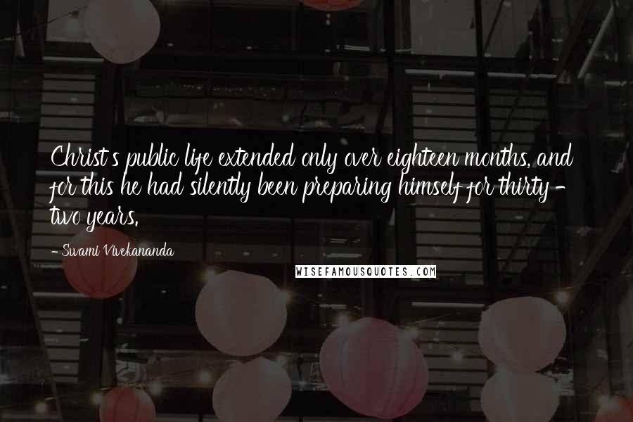 Swami Vivekananda Quotes: Christ's public life extended only over eighteen months, and for this he had silently been preparing himself for thirty - two years.