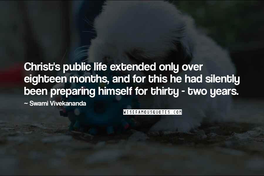 Swami Vivekananda Quotes: Christ's public life extended only over eighteen months, and for this he had silently been preparing himself for thirty - two years.