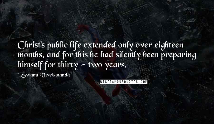 Swami Vivekananda Quotes: Christ's public life extended only over eighteen months, and for this he had silently been preparing himself for thirty - two years.