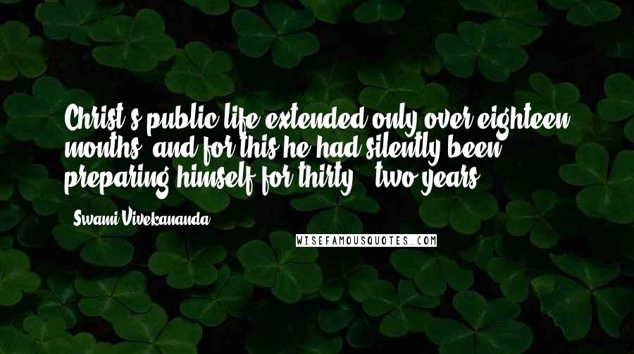 Swami Vivekananda Quotes: Christ's public life extended only over eighteen months, and for this he had silently been preparing himself for thirty - two years.