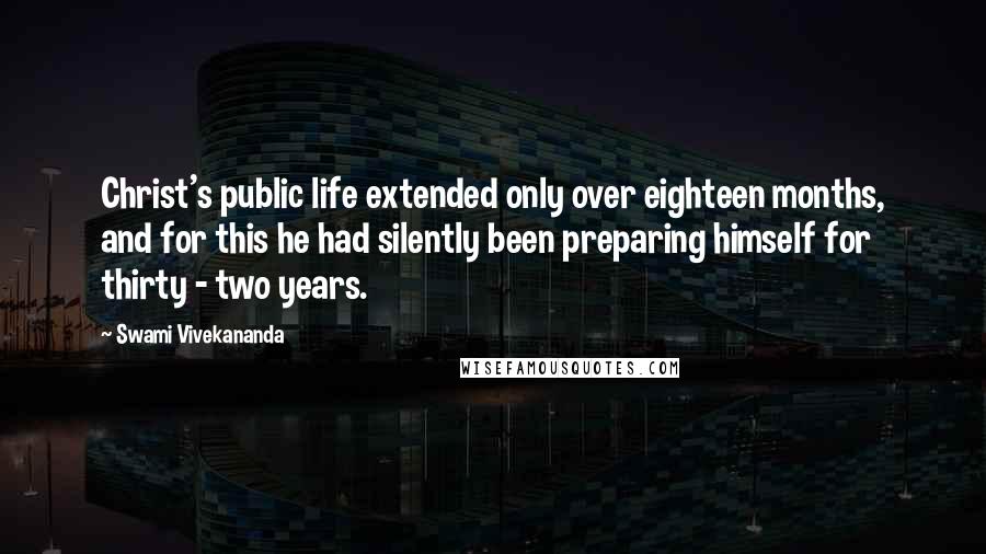 Swami Vivekananda Quotes: Christ's public life extended only over eighteen months, and for this he had silently been preparing himself for thirty - two years.