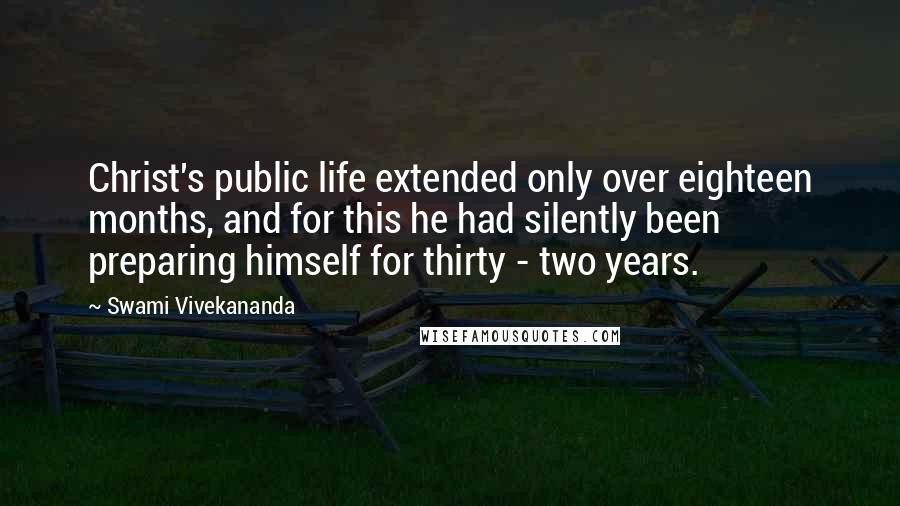 Swami Vivekananda Quotes: Christ's public life extended only over eighteen months, and for this he had silently been preparing himself for thirty - two years.