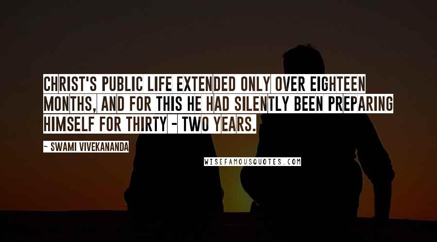 Swami Vivekananda Quotes: Christ's public life extended only over eighteen months, and for this he had silently been preparing himself for thirty - two years.