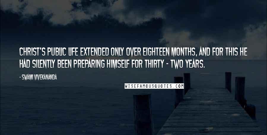 Swami Vivekananda Quotes: Christ's public life extended only over eighteen months, and for this he had silently been preparing himself for thirty - two years.