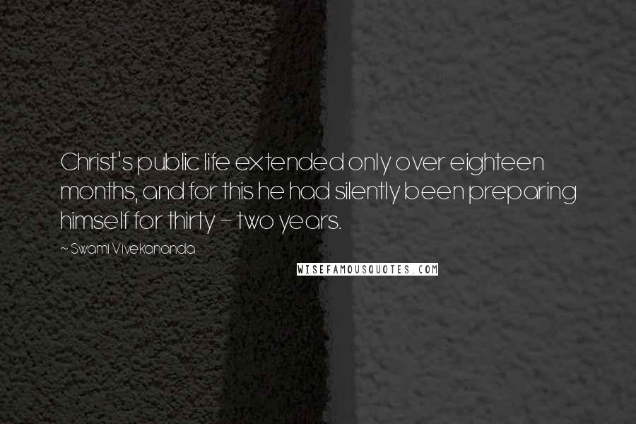 Swami Vivekananda Quotes: Christ's public life extended only over eighteen months, and for this he had silently been preparing himself for thirty - two years.