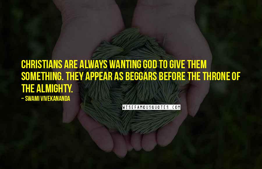 Swami Vivekananda Quotes: Christians are always wanting God to give them something. They appear as beggars before the throne of the Almighty.