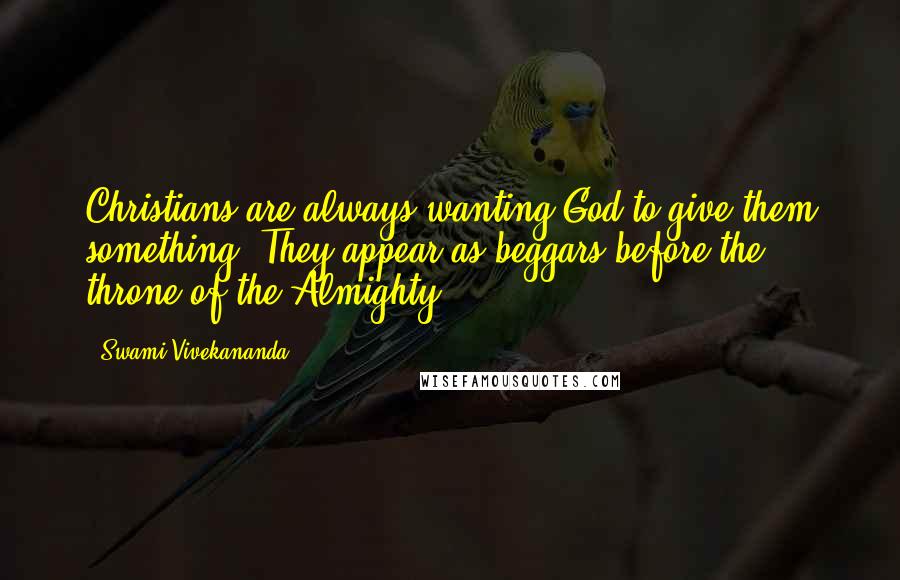 Swami Vivekananda Quotes: Christians are always wanting God to give them something. They appear as beggars before the throne of the Almighty.