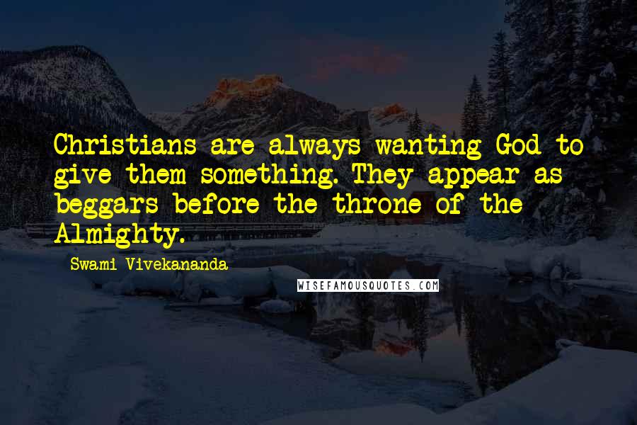 Swami Vivekananda Quotes: Christians are always wanting God to give them something. They appear as beggars before the throne of the Almighty.