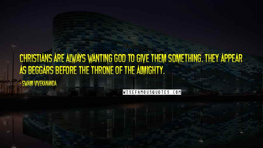 Swami Vivekananda Quotes: Christians are always wanting God to give them something. They appear as beggars before the throne of the Almighty.