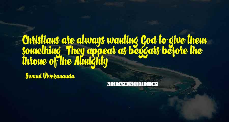 Swami Vivekananda Quotes: Christians are always wanting God to give them something. They appear as beggars before the throne of the Almighty.