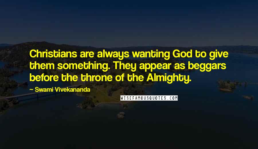 Swami Vivekananda Quotes: Christians are always wanting God to give them something. They appear as beggars before the throne of the Almighty.