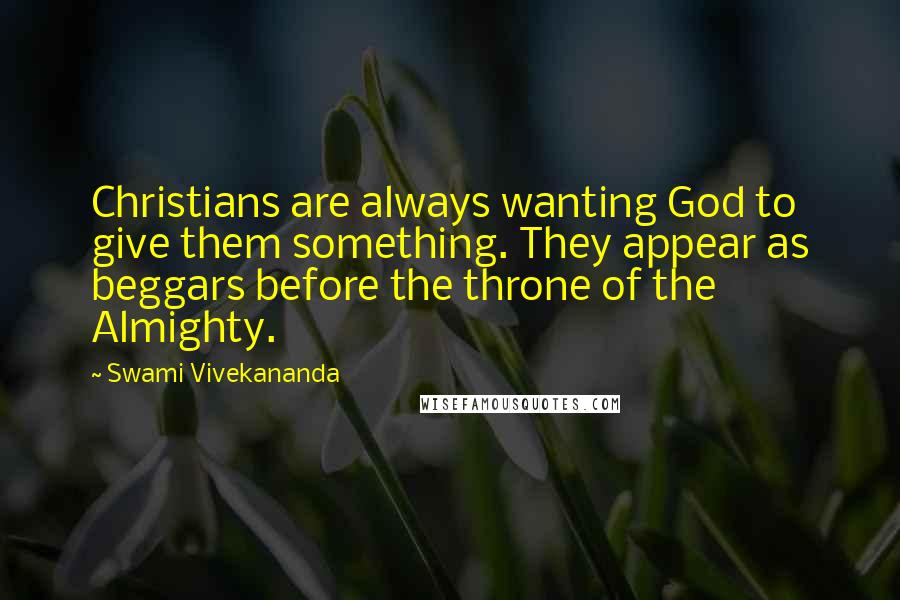 Swami Vivekananda Quotes: Christians are always wanting God to give them something. They appear as beggars before the throne of the Almighty.