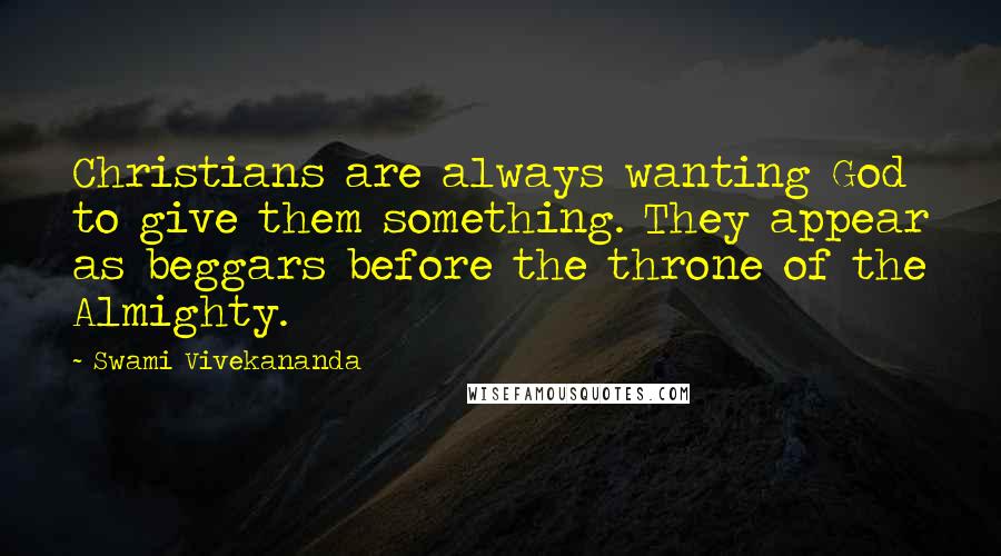 Swami Vivekananda Quotes: Christians are always wanting God to give them something. They appear as beggars before the throne of the Almighty.