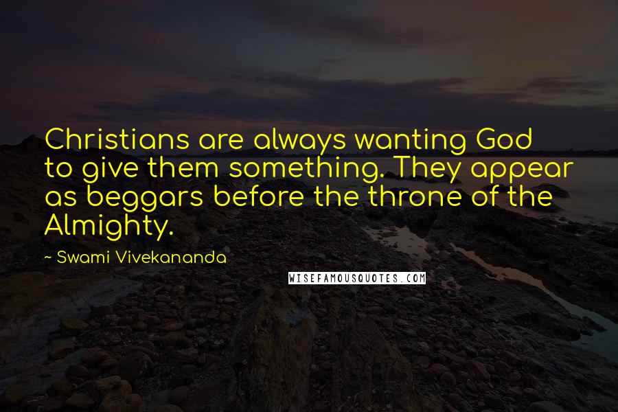 Swami Vivekananda Quotes: Christians are always wanting God to give them something. They appear as beggars before the throne of the Almighty.