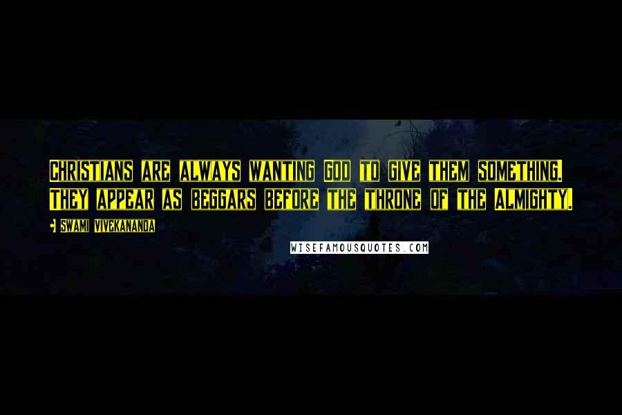 Swami Vivekananda Quotes: Christians are always wanting God to give them something. They appear as beggars before the throne of the Almighty.
