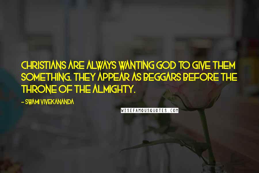 Swami Vivekananda Quotes: Christians are always wanting God to give them something. They appear as beggars before the throne of the Almighty.