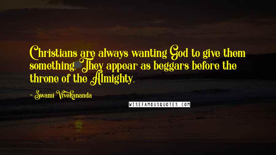 Swami Vivekananda Quotes: Christians are always wanting God to give them something. They appear as beggars before the throne of the Almighty.