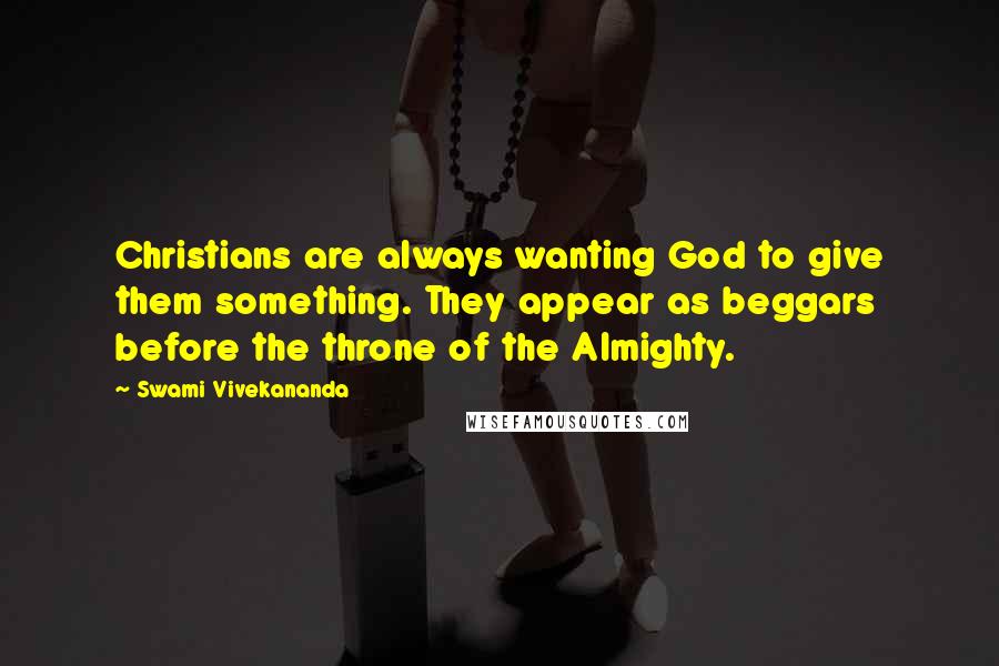 Swami Vivekananda Quotes: Christians are always wanting God to give them something. They appear as beggars before the throne of the Almighty.