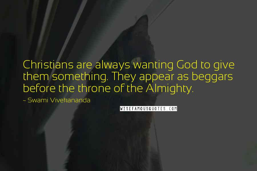 Swami Vivekananda Quotes: Christians are always wanting God to give them something. They appear as beggars before the throne of the Almighty.