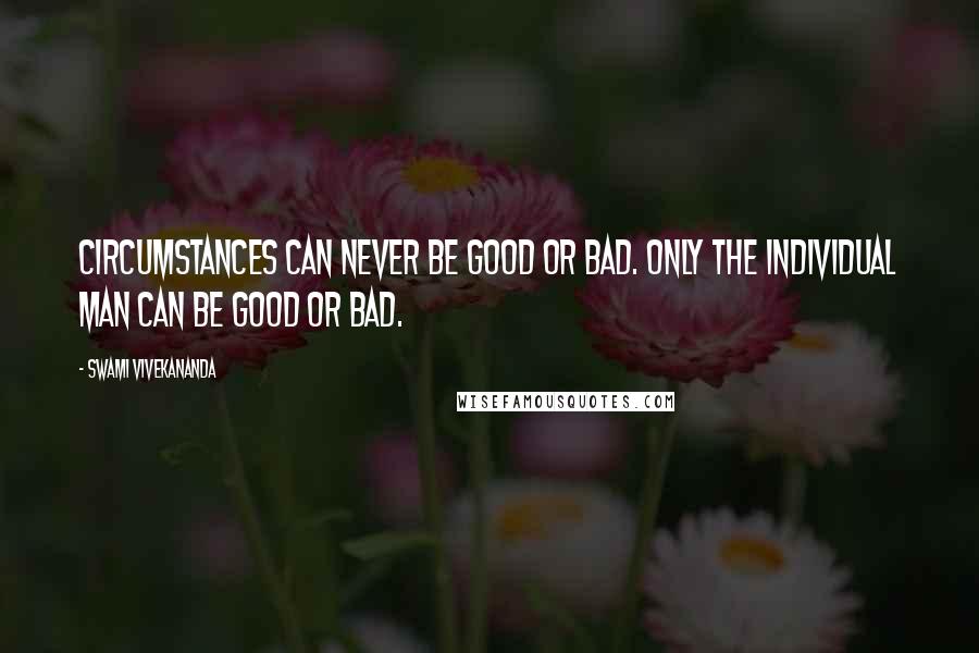 Swami Vivekananda Quotes: Circumstances can never be good or bad. Only the individual man can be good or bad.