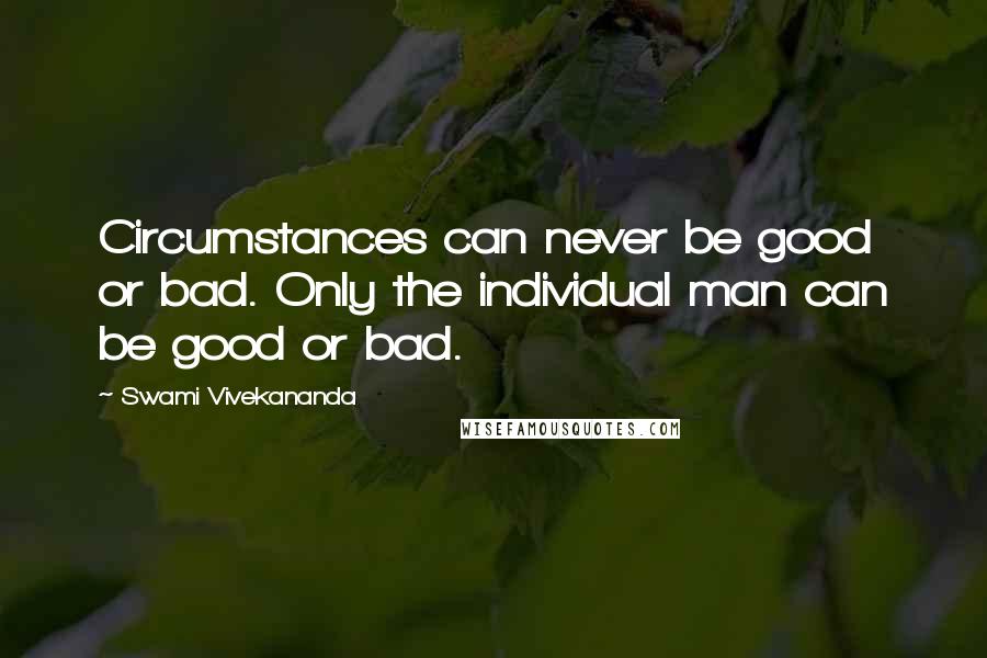 Swami Vivekananda Quotes: Circumstances can never be good or bad. Only the individual man can be good or bad.