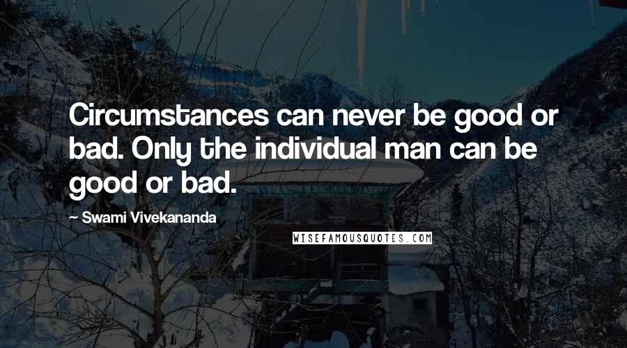 Swami Vivekananda Quotes: Circumstances can never be good or bad. Only the individual man can be good or bad.