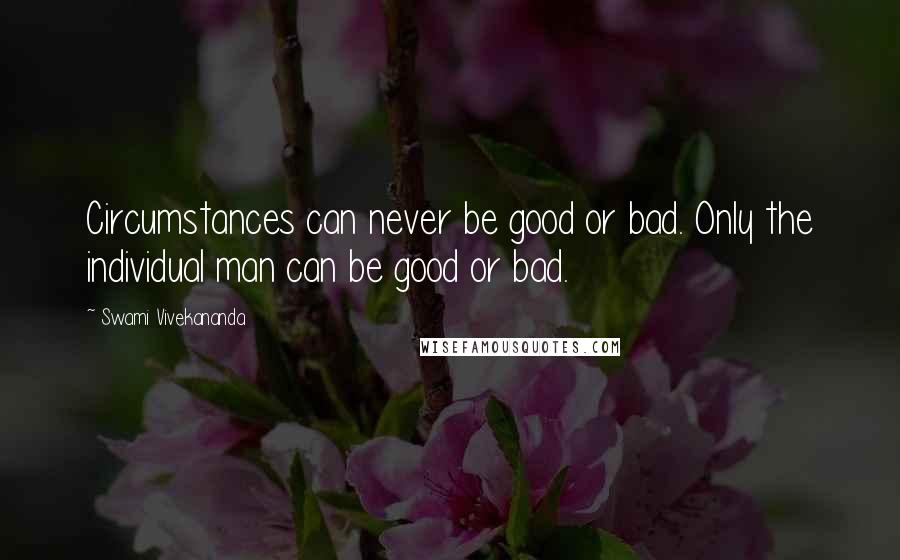 Swami Vivekananda Quotes: Circumstances can never be good or bad. Only the individual man can be good or bad.