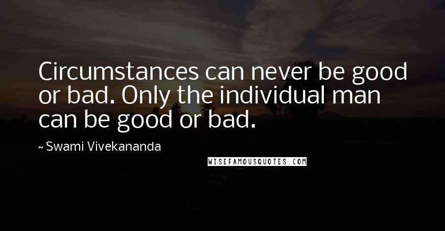 Swami Vivekananda Quotes: Circumstances can never be good or bad. Only the individual man can be good or bad.