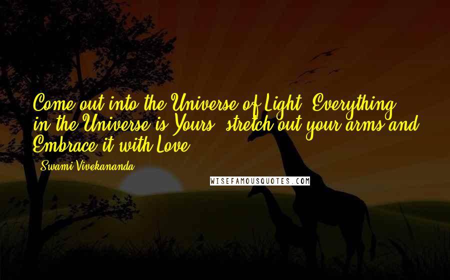 Swami Vivekananda Quotes: Come out into the Universe of Light. Everything in the Universe is Yours, stretch out your arms and Embrace it with Love