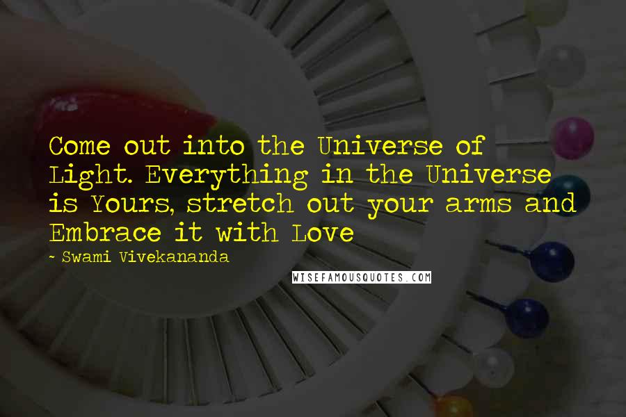 Swami Vivekananda Quotes: Come out into the Universe of Light. Everything in the Universe is Yours, stretch out your arms and Embrace it with Love