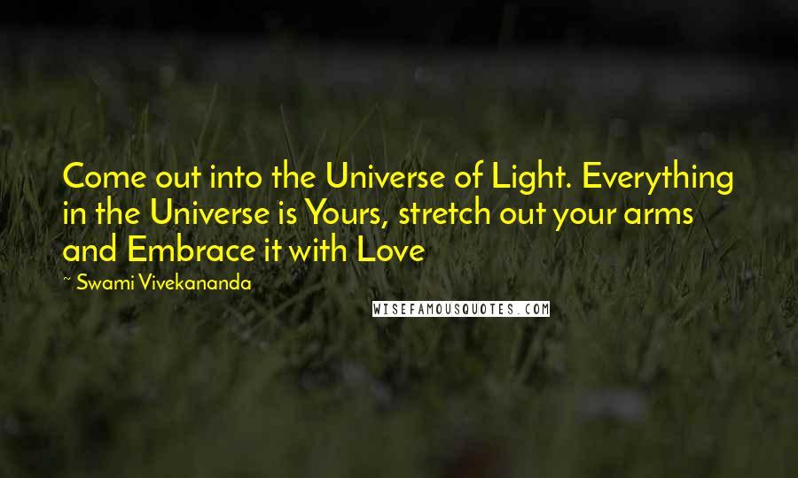 Swami Vivekananda Quotes: Come out into the Universe of Light. Everything in the Universe is Yours, stretch out your arms and Embrace it with Love