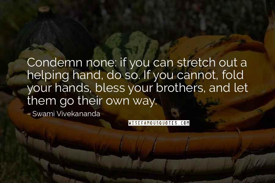 Swami Vivekananda Quotes: Condemn none: if you can stretch out a helping hand, do so. If you cannot, fold your hands, bless your brothers, and let them go their own way.