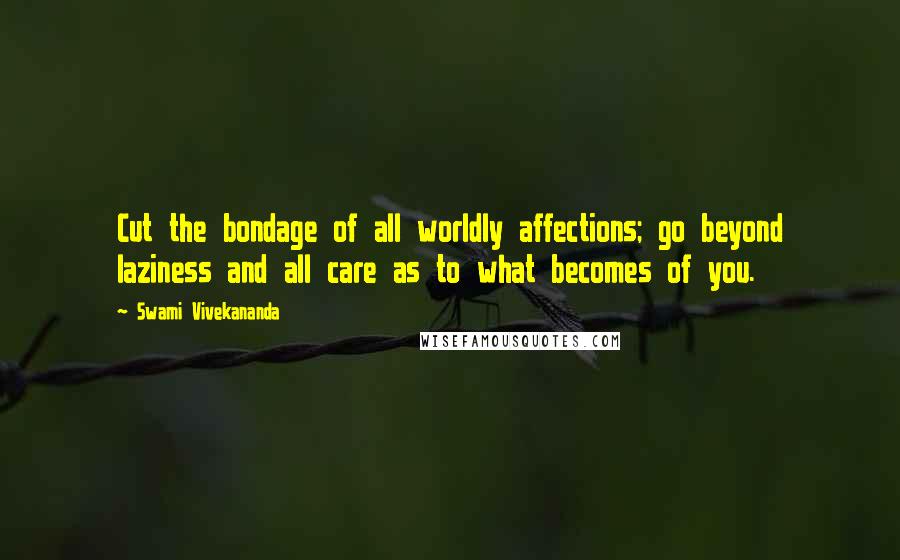 Swami Vivekananda Quotes: Cut the bondage of all worldly affections; go beyond laziness and all care as to what becomes of you.
