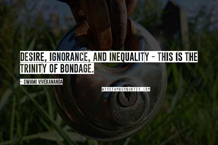 Swami Vivekananda Quotes: Desire, ignorance, and inequality - this is the trinity of bondage.