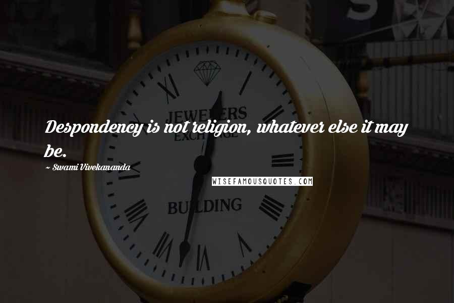 Swami Vivekananda Quotes: Despondency is not religion, whatever else it may be.