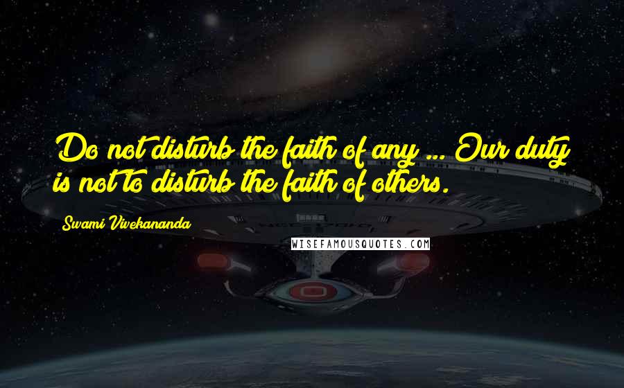 Swami Vivekananda Quotes: Do not disturb the faith of any ... Our duty is not to disturb the faith of others.