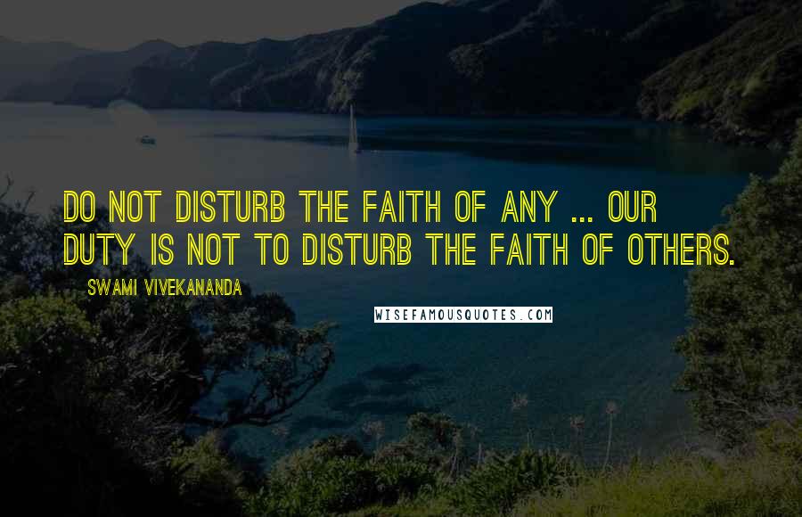 Swami Vivekananda Quotes: Do not disturb the faith of any ... Our duty is not to disturb the faith of others.