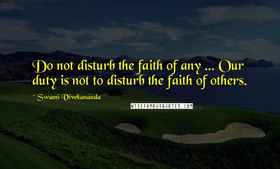 Swami Vivekananda Quotes: Do not disturb the faith of any ... Our duty is not to disturb the faith of others.