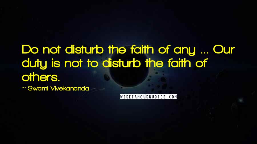 Swami Vivekananda Quotes: Do not disturb the faith of any ... Our duty is not to disturb the faith of others.