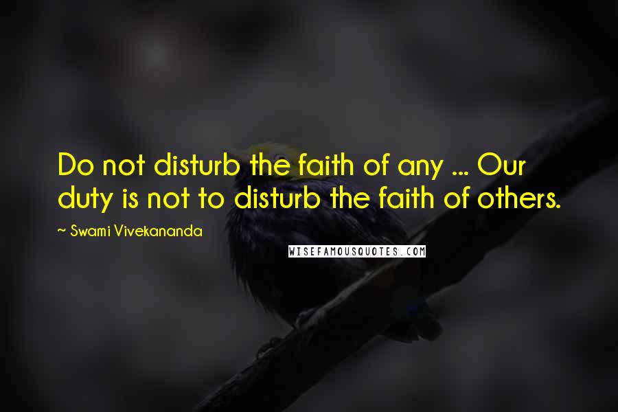 Swami Vivekananda Quotes: Do not disturb the faith of any ... Our duty is not to disturb the faith of others.