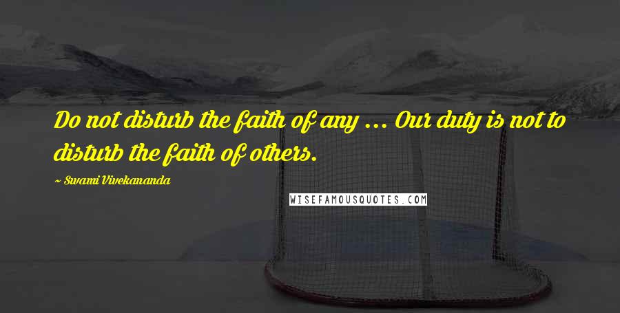 Swami Vivekananda Quotes: Do not disturb the faith of any ... Our duty is not to disturb the faith of others.