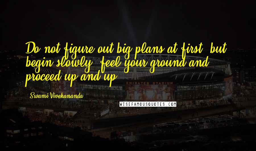 Swami Vivekananda Quotes: Do not figure out big plans at first, but, begin slowly, feel your ground and proceed up and up.