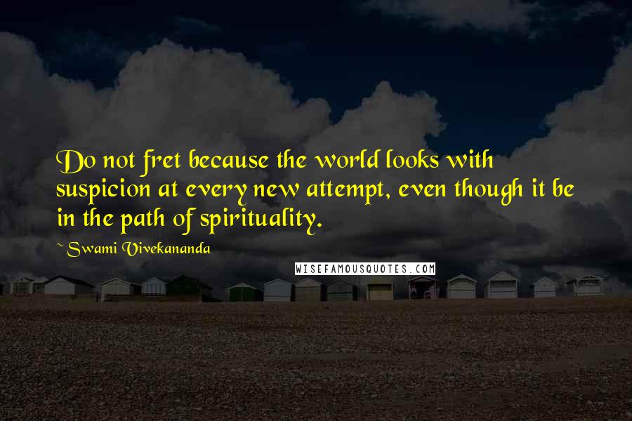 Swami Vivekananda Quotes: Do not fret because the world looks with suspicion at every new attempt, even though it be in the path of spirituality.
