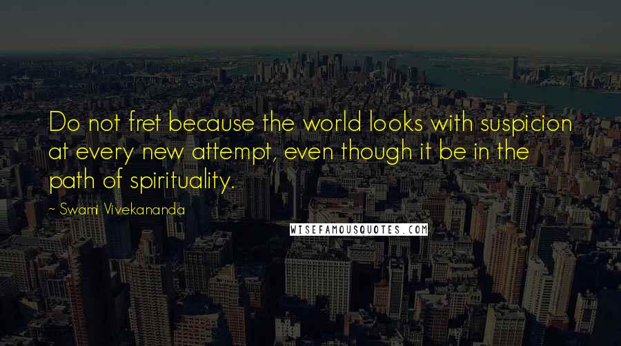 Swami Vivekananda Quotes: Do not fret because the world looks with suspicion at every new attempt, even though it be in the path of spirituality.