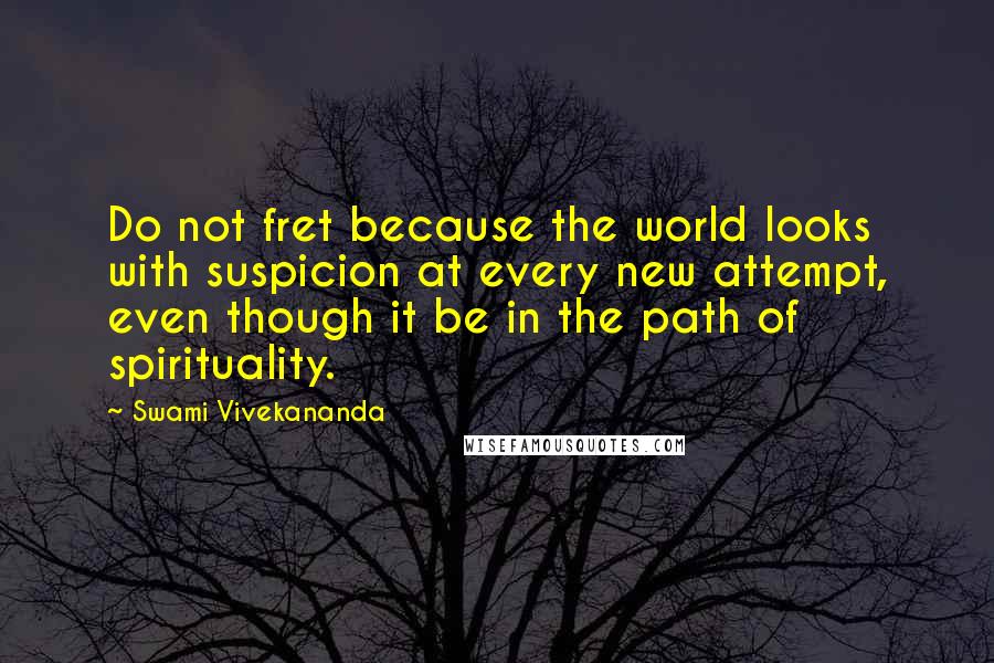 Swami Vivekananda Quotes: Do not fret because the world looks with suspicion at every new attempt, even though it be in the path of spirituality.