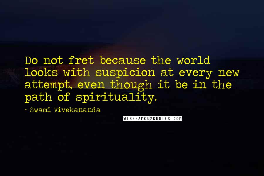 Swami Vivekananda Quotes: Do not fret because the world looks with suspicion at every new attempt, even though it be in the path of spirituality.