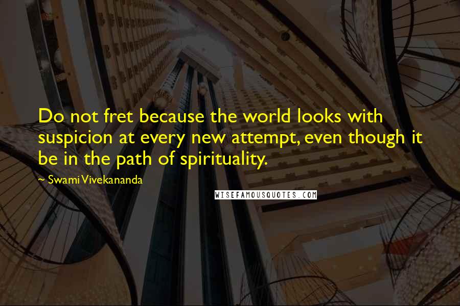 Swami Vivekananda Quotes: Do not fret because the world looks with suspicion at every new attempt, even though it be in the path of spirituality.