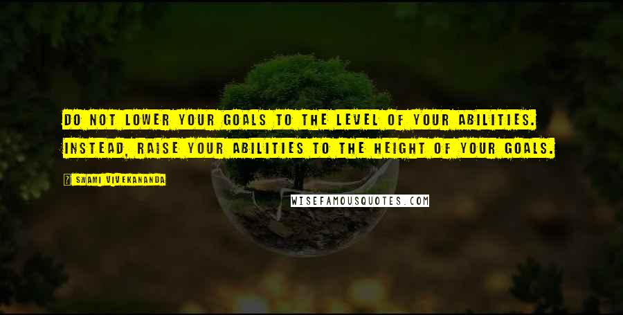 Swami Vivekananda Quotes: Do not lower your goals to the level of your abilities. Instead, raise your abilities to the height of your goals.