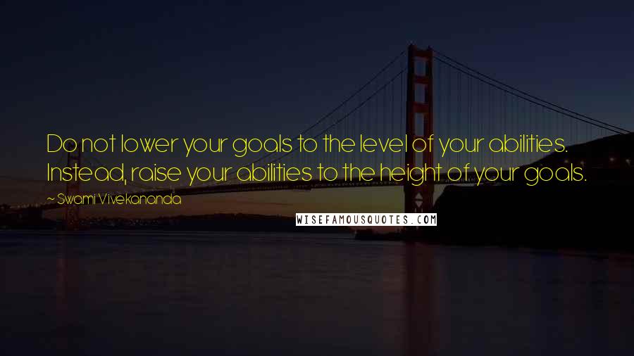 Swami Vivekananda Quotes: Do not lower your goals to the level of your abilities. Instead, raise your abilities to the height of your goals.