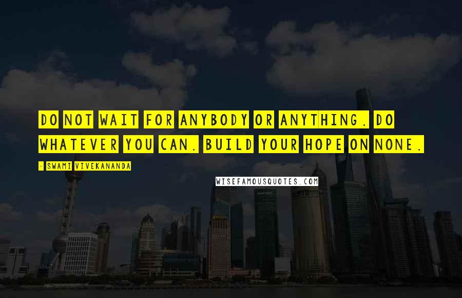 Swami Vivekananda Quotes: Do not wait for anybody or anything. Do whatever you can. Build your hope on none.